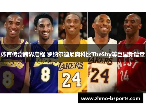 体育传奇跨界启程 罗纳尔迪尼奥科比TheShy等巨星新篇章