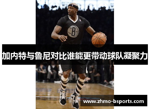 加内特与鲁尼对比谁能更带动球队凝聚力