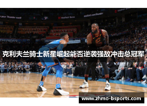克利夫兰骑士新星崛起能否逆袭强敌冲击总冠军