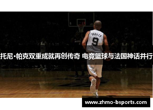 托尼·帕克双重成就再创传奇 电竞篮球与法国神话并行